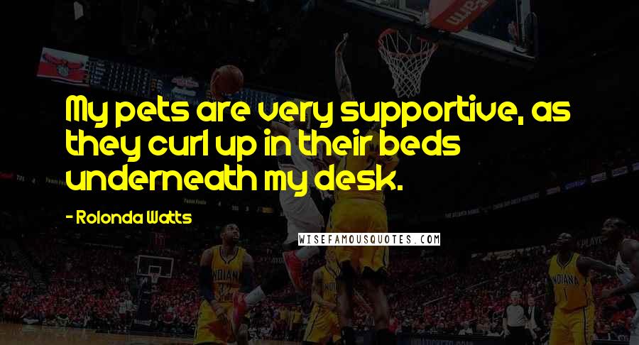 Rolonda Watts Quotes: My pets are very supportive, as they curl up in their beds underneath my desk.