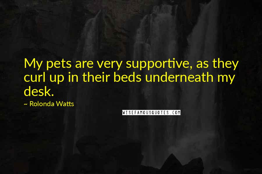 Rolonda Watts Quotes: My pets are very supportive, as they curl up in their beds underneath my desk.