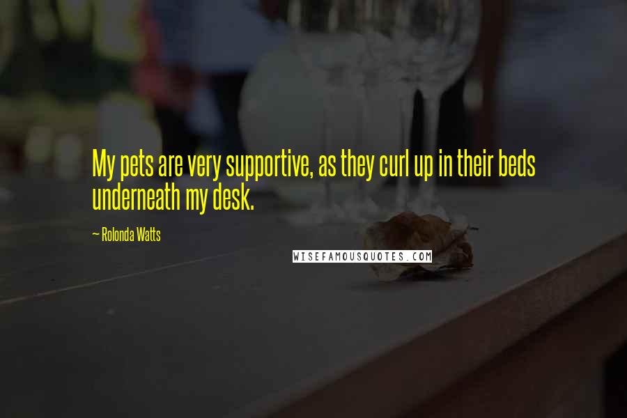 Rolonda Watts Quotes: My pets are very supportive, as they curl up in their beds underneath my desk.