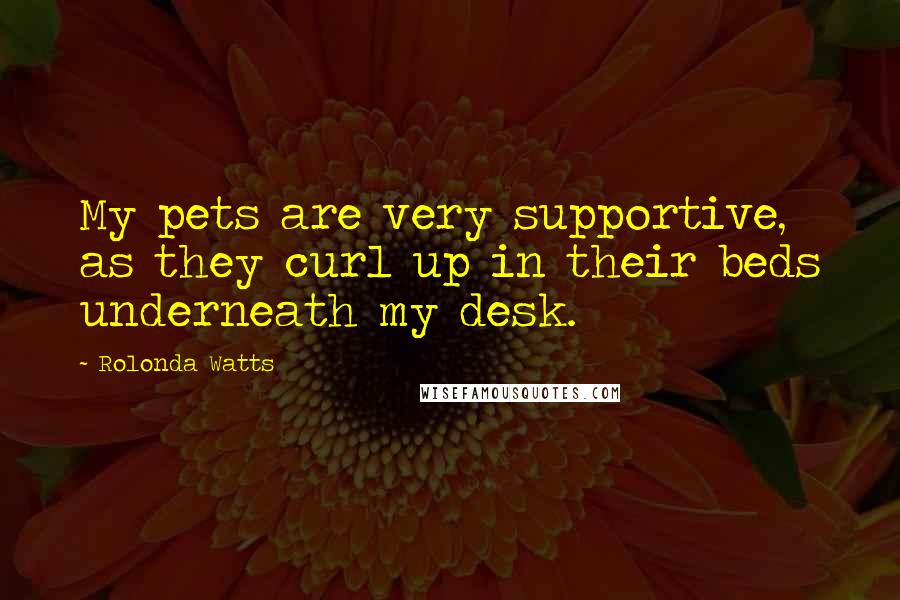 Rolonda Watts Quotes: My pets are very supportive, as they curl up in their beds underneath my desk.