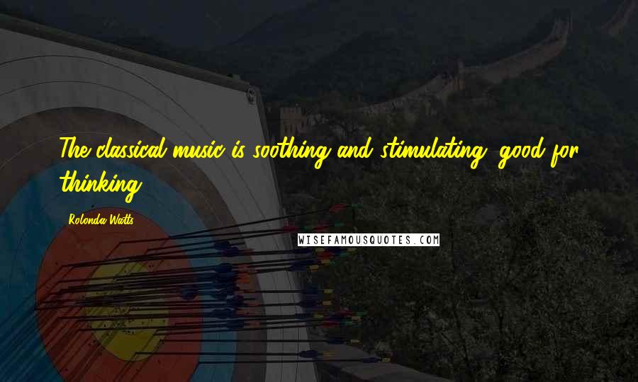 Rolonda Watts Quotes: The classical music is soothing and stimulating, good for thinking.
