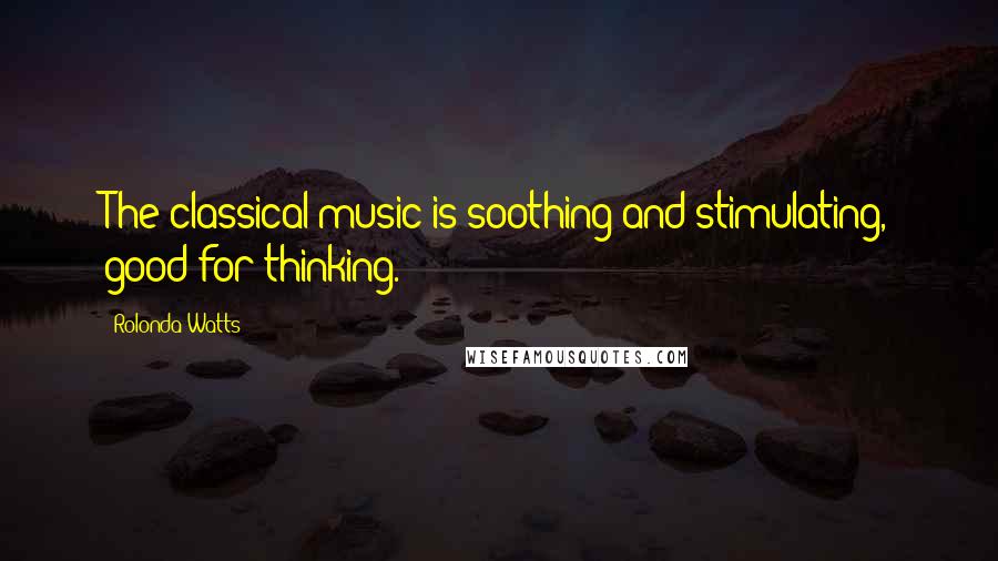 Rolonda Watts Quotes: The classical music is soothing and stimulating, good for thinking.