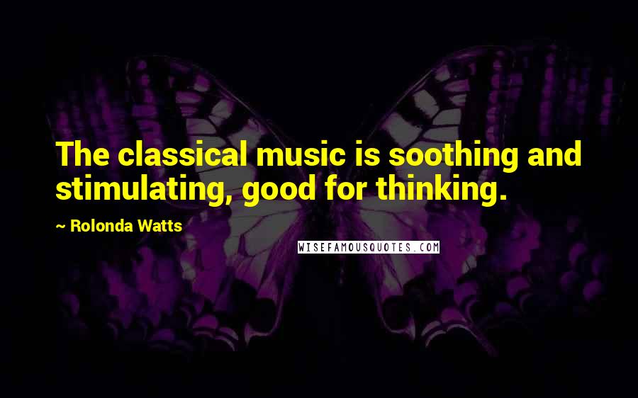 Rolonda Watts Quotes: The classical music is soothing and stimulating, good for thinking.