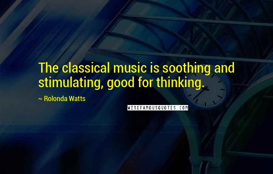 Rolonda Watts Quotes: The classical music is soothing and stimulating, good for thinking.