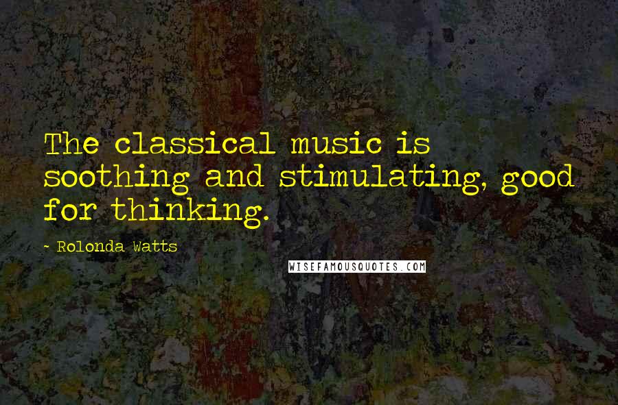 Rolonda Watts Quotes: The classical music is soothing and stimulating, good for thinking.