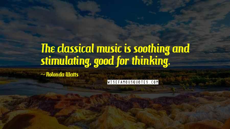 Rolonda Watts Quotes: The classical music is soothing and stimulating, good for thinking.