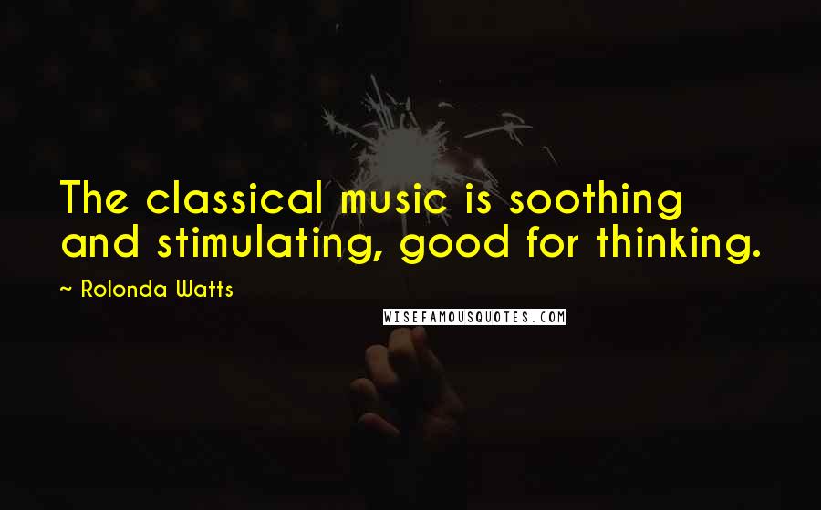 Rolonda Watts Quotes: The classical music is soothing and stimulating, good for thinking.