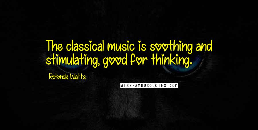 Rolonda Watts Quotes: The classical music is soothing and stimulating, good for thinking.