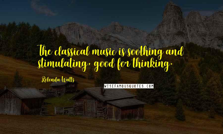 Rolonda Watts Quotes: The classical music is soothing and stimulating, good for thinking.