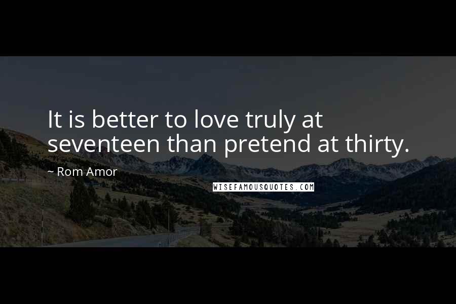 Rom Amor Quotes: It is better to love truly at seventeen than pretend at thirty.
