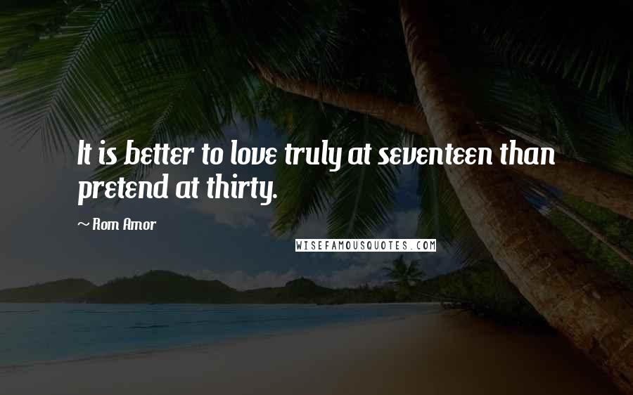 Rom Amor Quotes: It is better to love truly at seventeen than pretend at thirty.