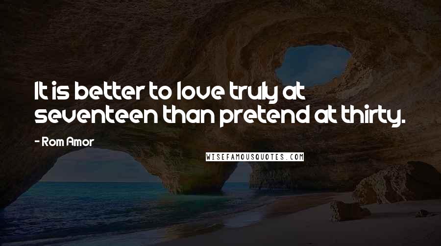 Rom Amor Quotes: It is better to love truly at seventeen than pretend at thirty.