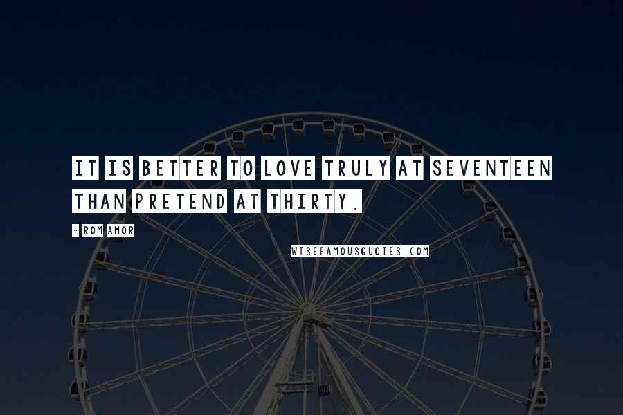 Rom Amor Quotes: It is better to love truly at seventeen than pretend at thirty.