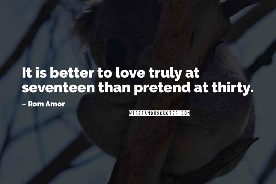 Rom Amor Quotes: It is better to love truly at seventeen than pretend at thirty.