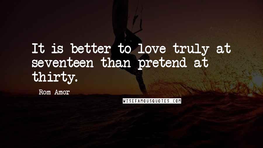 Rom Amor Quotes: It is better to love truly at seventeen than pretend at thirty.