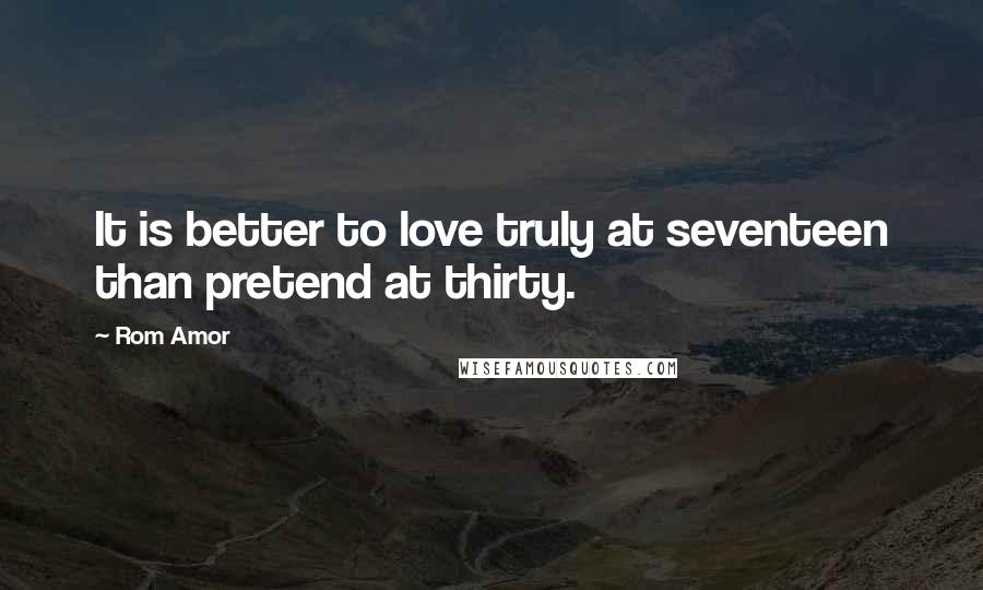 Rom Amor Quotes: It is better to love truly at seventeen than pretend at thirty.