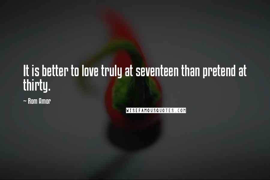 Rom Amor Quotes: It is better to love truly at seventeen than pretend at thirty.