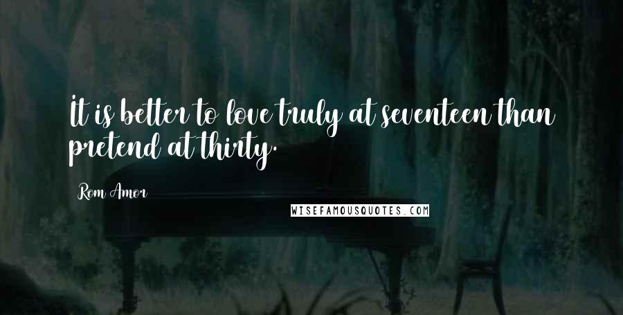 Rom Amor Quotes: It is better to love truly at seventeen than pretend at thirty.