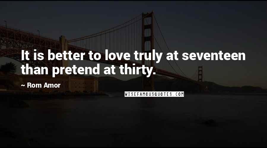 Rom Amor Quotes: It is better to love truly at seventeen than pretend at thirty.