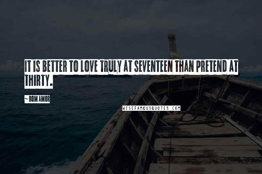 Rom Amor Quotes: It is better to love truly at seventeen than pretend at thirty.