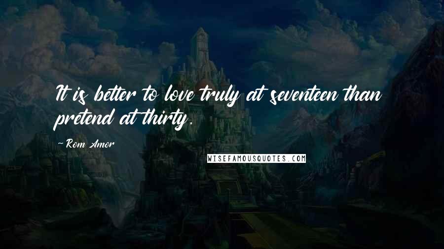 Rom Amor Quotes: It is better to love truly at seventeen than pretend at thirty.