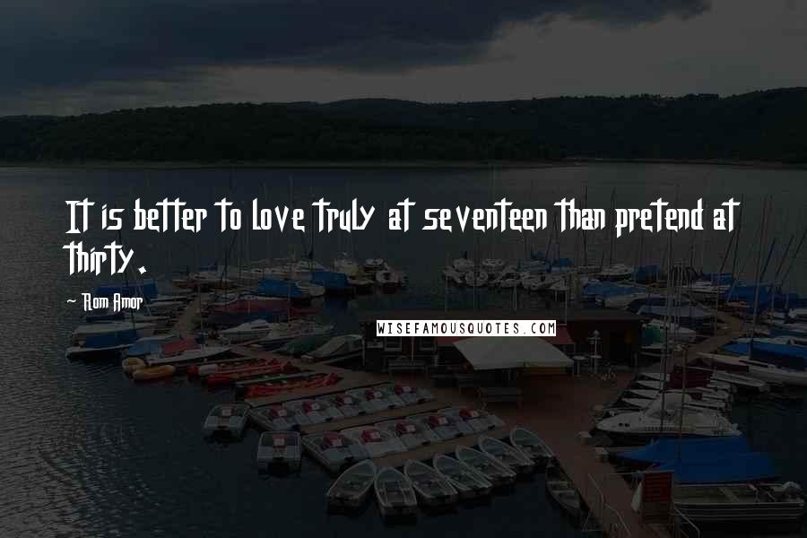 Rom Amor Quotes: It is better to love truly at seventeen than pretend at thirty.