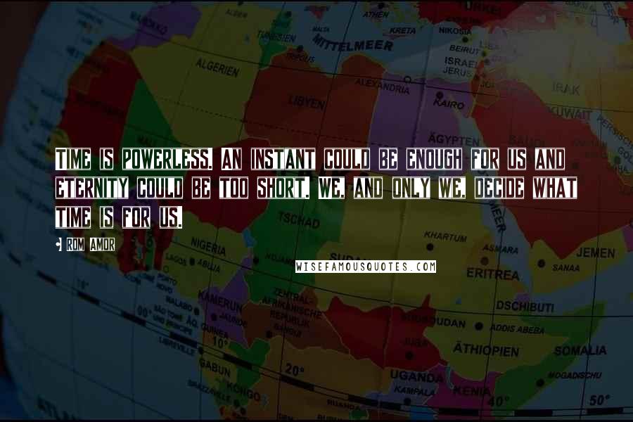 Rom Amor Quotes: Time is powerless. An instant could be enough for us and eternity could be too short. We, and only we, decide what time is for us.