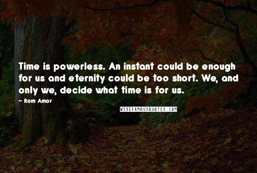 Rom Amor Quotes: Time is powerless. An instant could be enough for us and eternity could be too short. We, and only we, decide what time is for us.