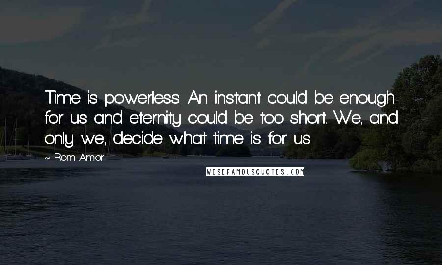 Rom Amor Quotes: Time is powerless. An instant could be enough for us and eternity could be too short. We, and only we, decide what time is for us.