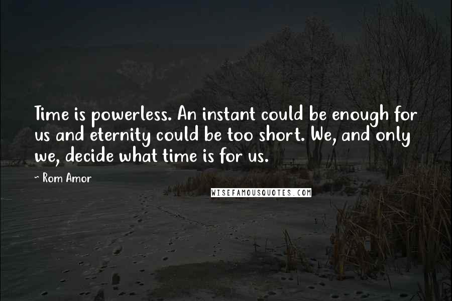 Rom Amor Quotes: Time is powerless. An instant could be enough for us and eternity could be too short. We, and only we, decide what time is for us.