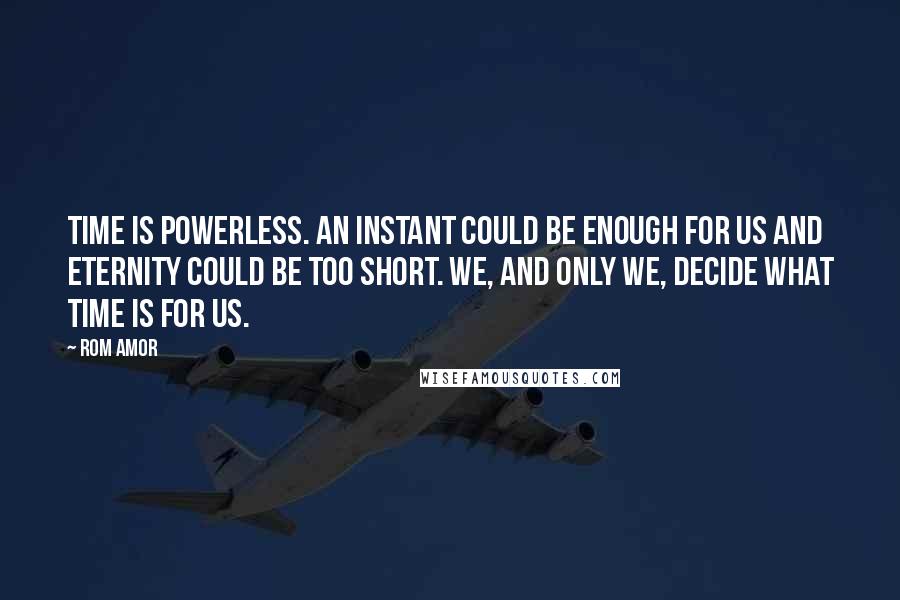 Rom Amor Quotes: Time is powerless. An instant could be enough for us and eternity could be too short. We, and only we, decide what time is for us.