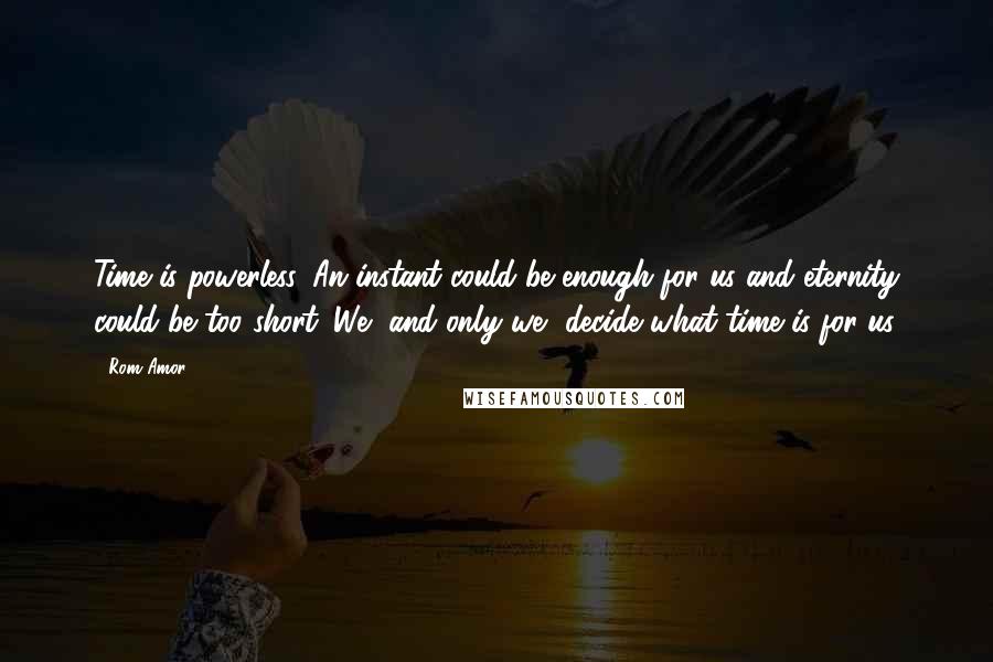 Rom Amor Quotes: Time is powerless. An instant could be enough for us and eternity could be too short. We, and only we, decide what time is for us.