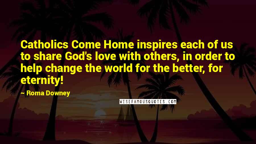 Roma Downey Quotes: Catholics Come Home inspires each of us to share God's love with others, in order to help change the world for the better, for eternity!