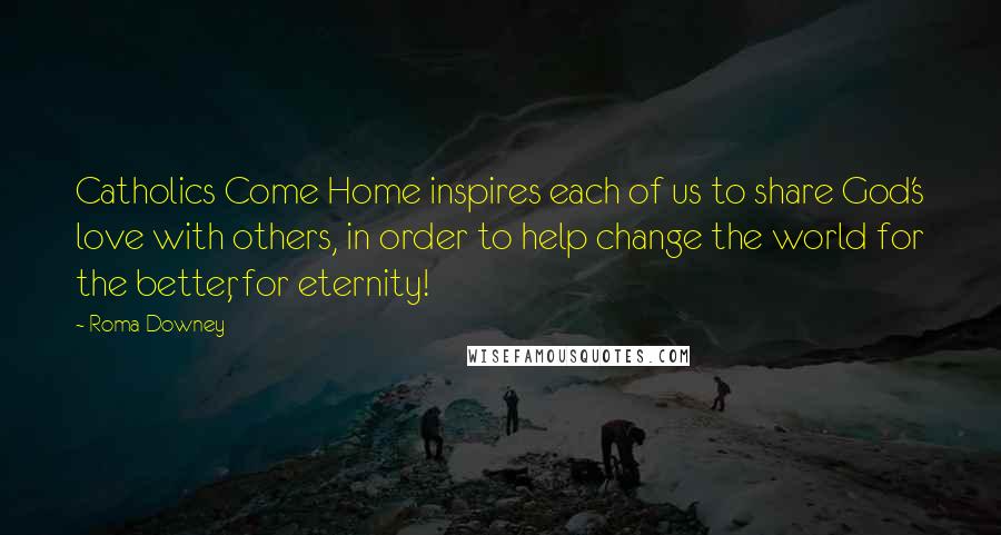 Roma Downey Quotes: Catholics Come Home inspires each of us to share God's love with others, in order to help change the world for the better, for eternity!