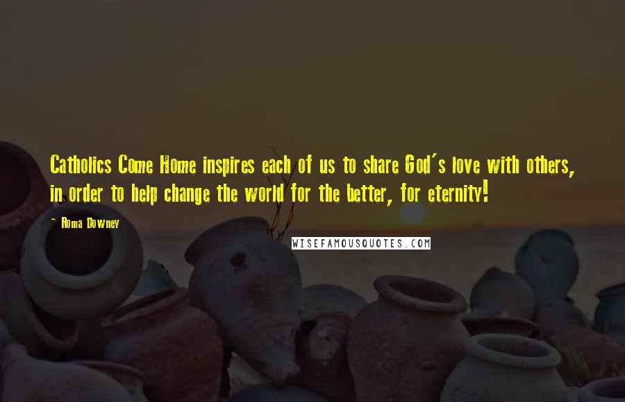 Roma Downey Quotes: Catholics Come Home inspires each of us to share God's love with others, in order to help change the world for the better, for eternity!