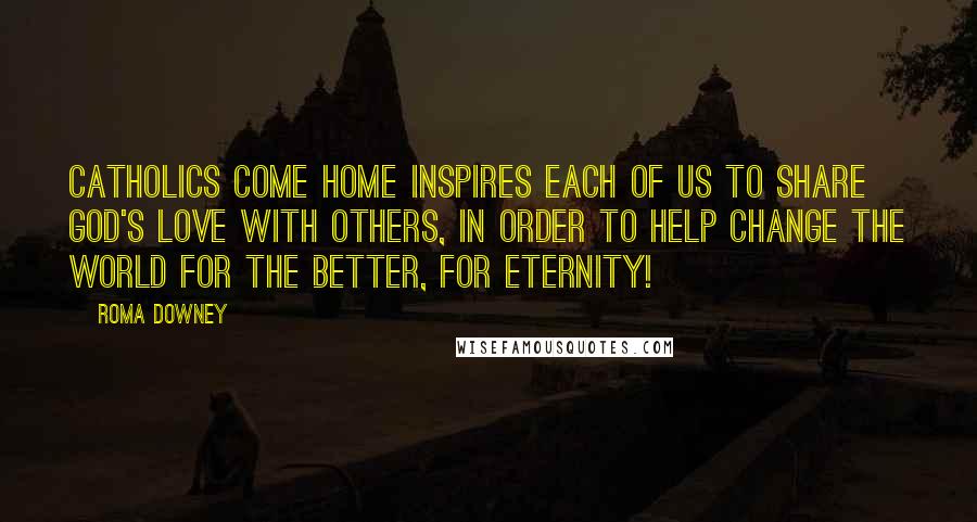 Roma Downey Quotes: Catholics Come Home inspires each of us to share God's love with others, in order to help change the world for the better, for eternity!