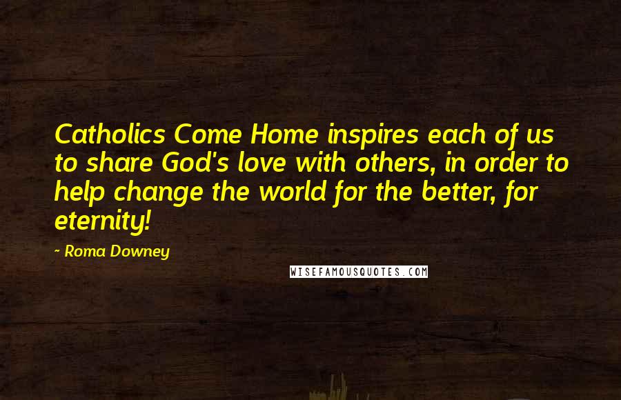 Roma Downey Quotes: Catholics Come Home inspires each of us to share God's love with others, in order to help change the world for the better, for eternity!