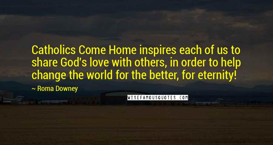 Roma Downey Quotes: Catholics Come Home inspires each of us to share God's love with others, in order to help change the world for the better, for eternity!