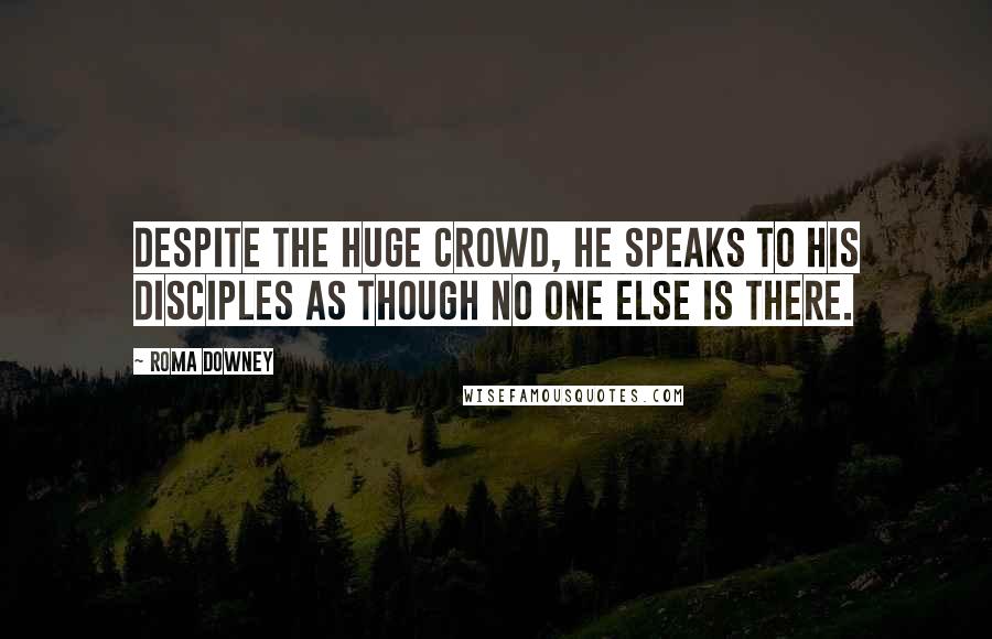 Roma Downey Quotes: Despite the huge crowd, He speaks to His disciples as though no one else is there.