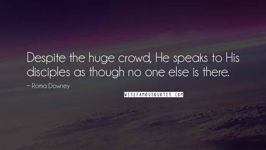 Roma Downey Quotes: Despite the huge crowd, He speaks to His disciples as though no one else is there.