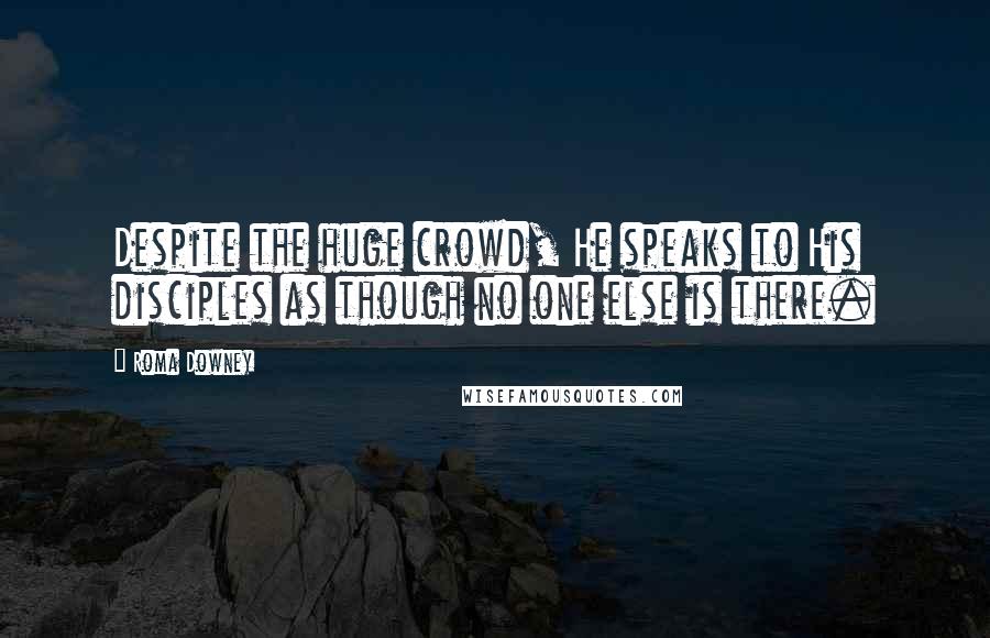 Roma Downey Quotes: Despite the huge crowd, He speaks to His disciples as though no one else is there.