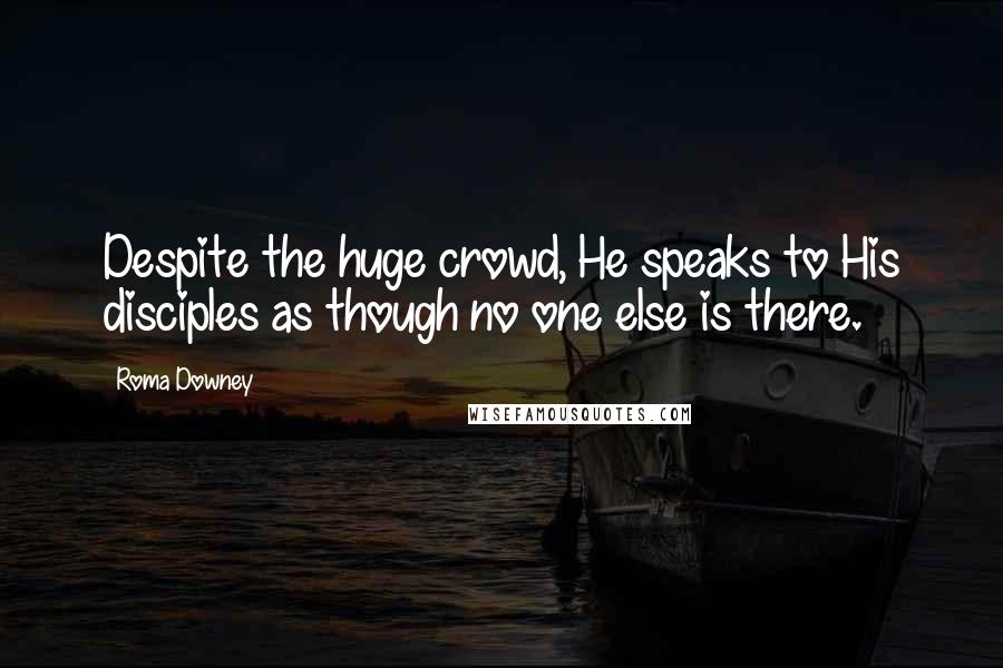 Roma Downey Quotes: Despite the huge crowd, He speaks to His disciples as though no one else is there.