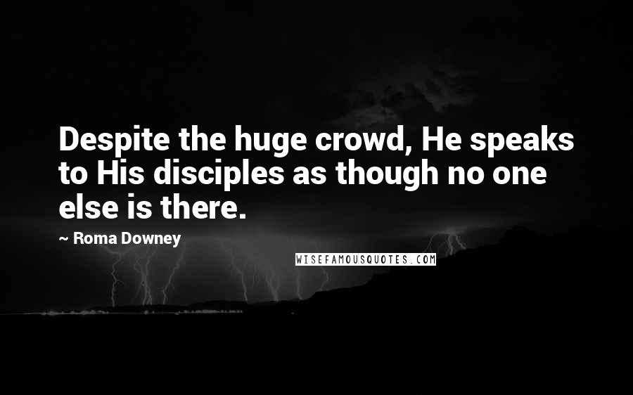 Roma Downey Quotes: Despite the huge crowd, He speaks to His disciples as though no one else is there.