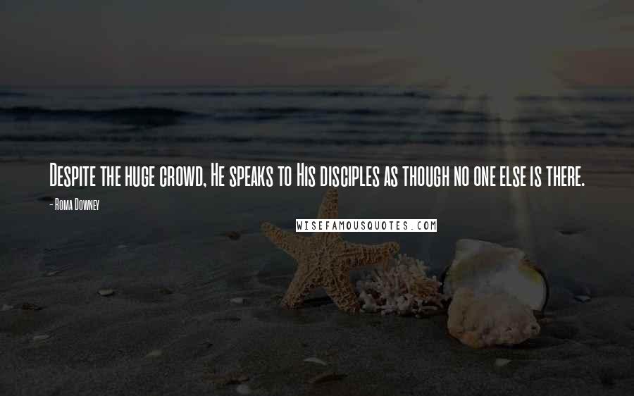 Roma Downey Quotes: Despite the huge crowd, He speaks to His disciples as though no one else is there.