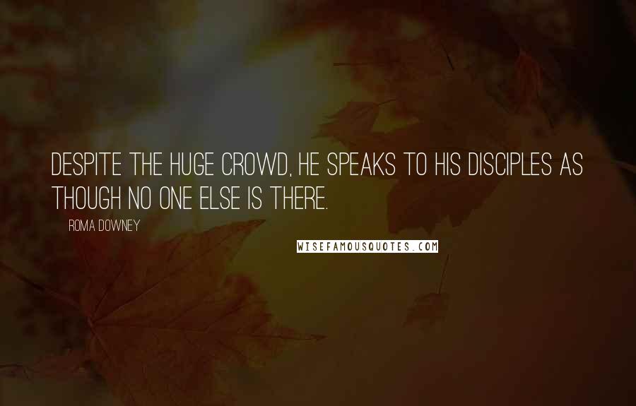 Roma Downey Quotes: Despite the huge crowd, He speaks to His disciples as though no one else is there.