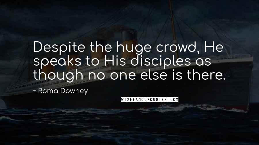 Roma Downey Quotes: Despite the huge crowd, He speaks to His disciples as though no one else is there.