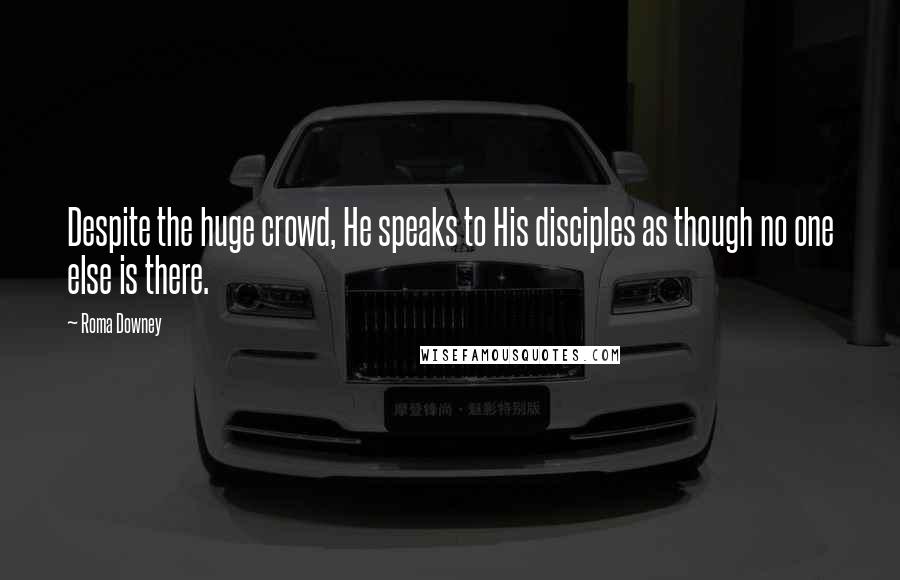 Roma Downey Quotes: Despite the huge crowd, He speaks to His disciples as though no one else is there.