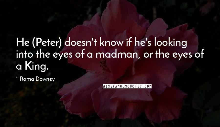Roma Downey Quotes: He (Peter) doesn't know if he's looking into the eyes of a madman, or the eyes of a King.