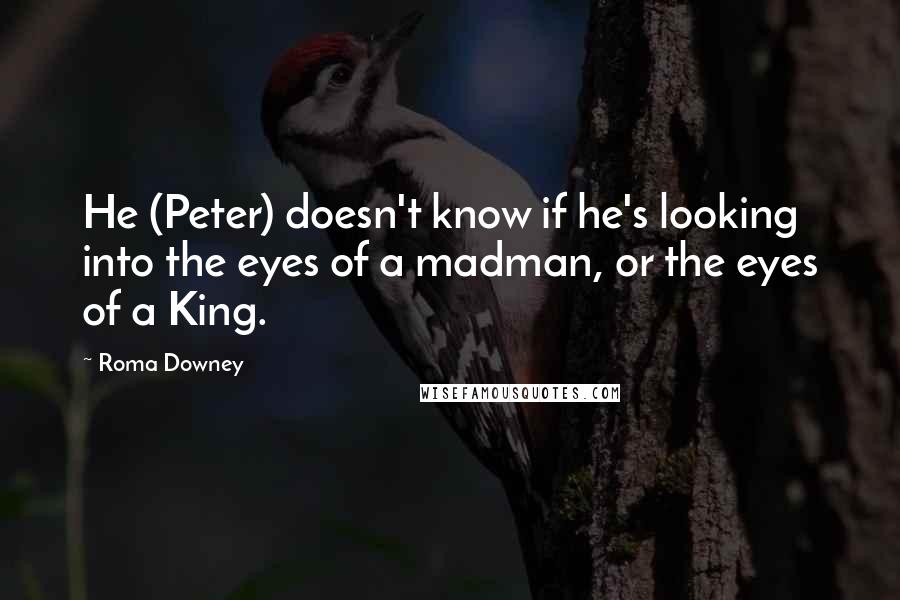 Roma Downey Quotes: He (Peter) doesn't know if he's looking into the eyes of a madman, or the eyes of a King.