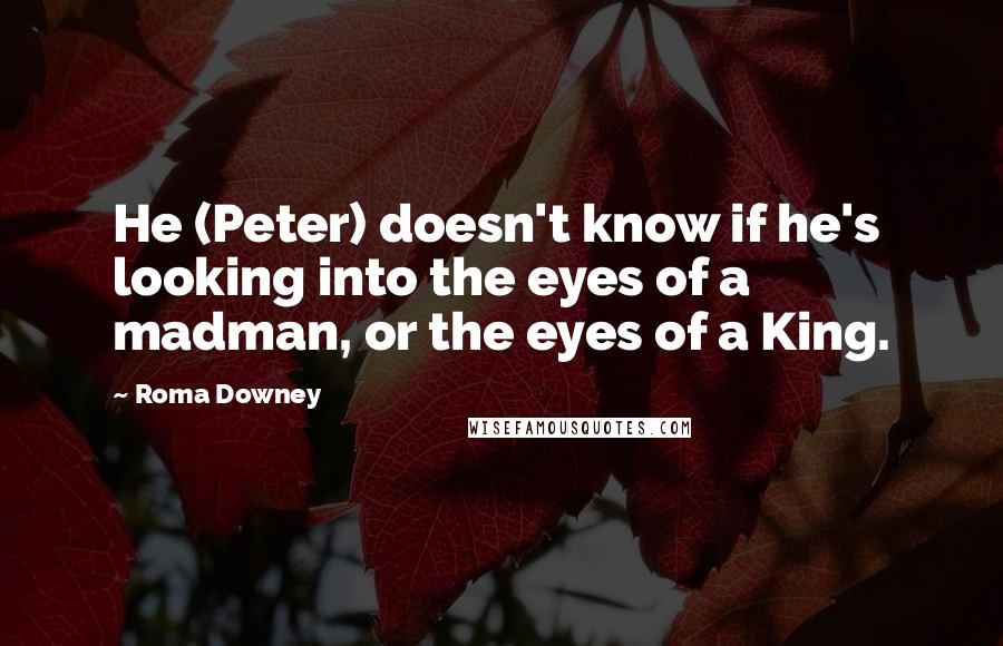 Roma Downey Quotes: He (Peter) doesn't know if he's looking into the eyes of a madman, or the eyes of a King.